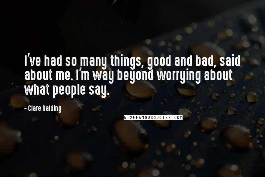 Clare Balding Quotes: I've had so many things, good and bad, said about me. I'm way beyond worrying about what people say.