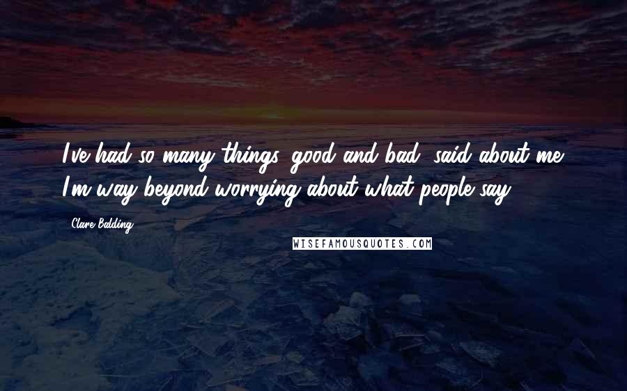 Clare Balding Quotes: I've had so many things, good and bad, said about me. I'm way beyond worrying about what people say.