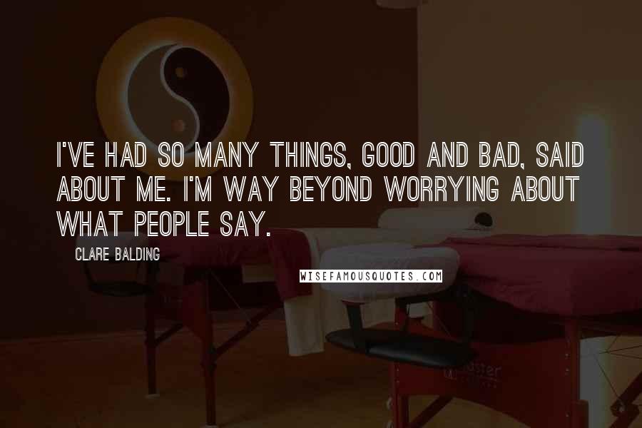 Clare Balding Quotes: I've had so many things, good and bad, said about me. I'm way beyond worrying about what people say.