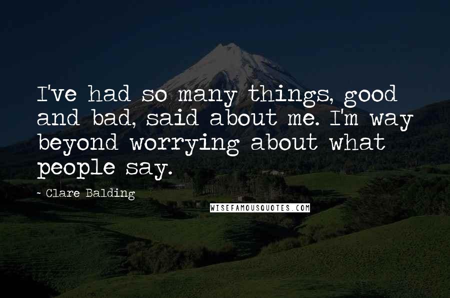 Clare Balding Quotes: I've had so many things, good and bad, said about me. I'm way beyond worrying about what people say.