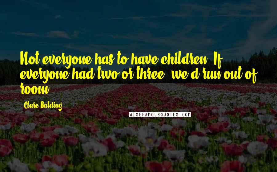 Clare Balding Quotes: Not everyone has to have children. If everyone had two or three, we'd run out of room.