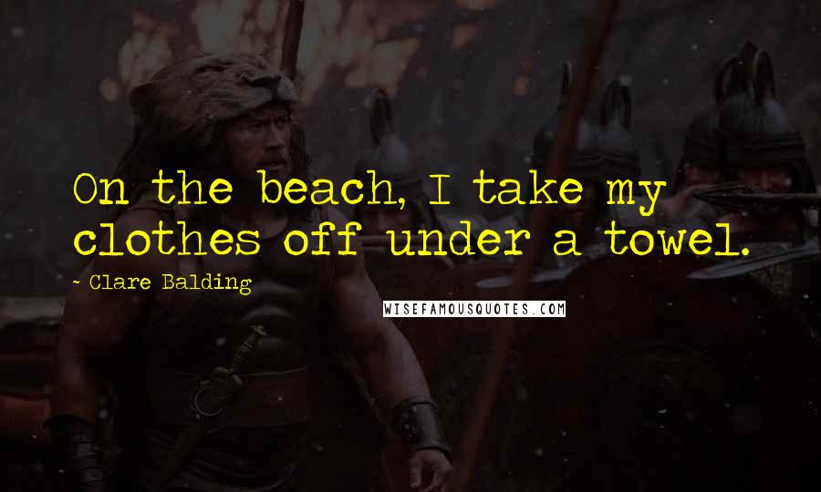 Clare Balding Quotes: On the beach, I take my clothes off under a towel.