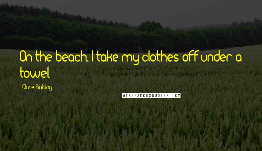 Clare Balding Quotes: On the beach, I take my clothes off under a towel.