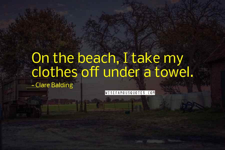 Clare Balding Quotes: On the beach, I take my clothes off under a towel.