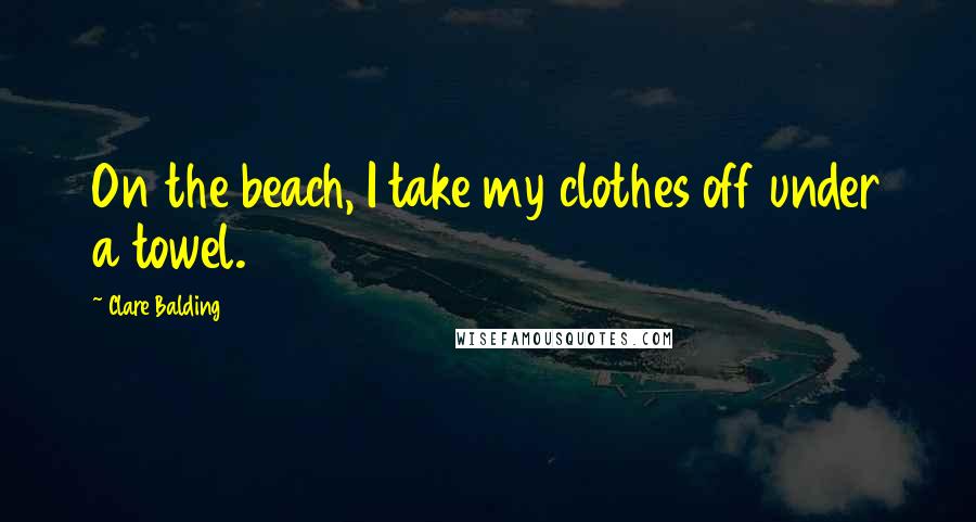 Clare Balding Quotes: On the beach, I take my clothes off under a towel.