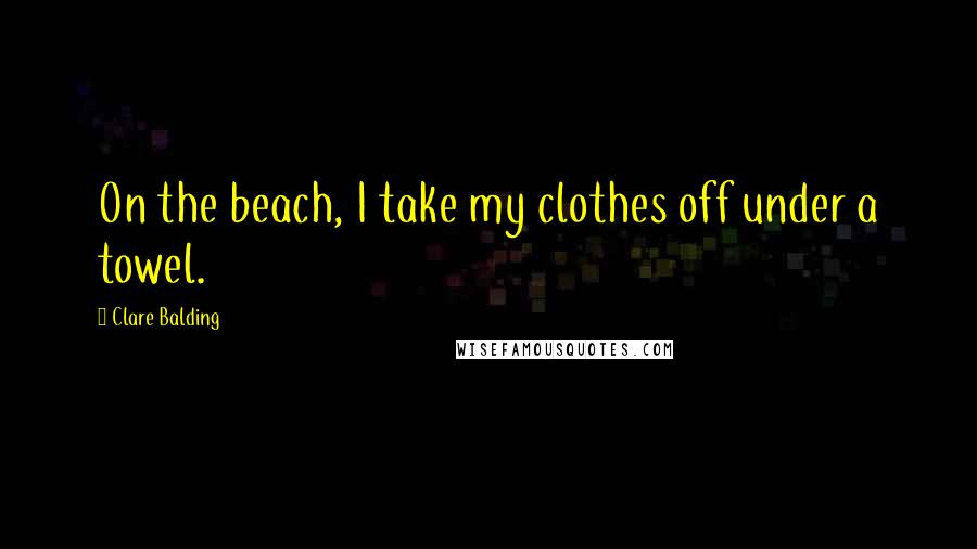 Clare Balding Quotes: On the beach, I take my clothes off under a towel.