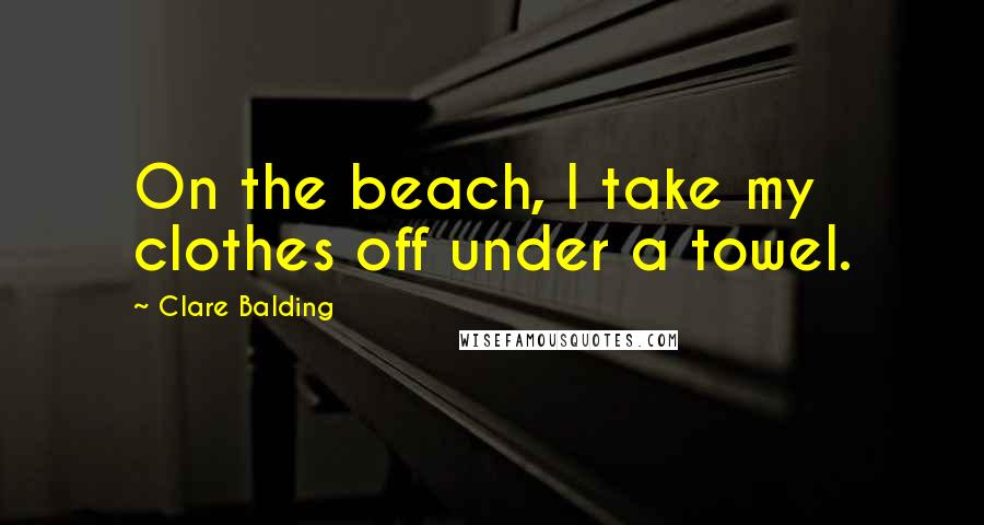 Clare Balding Quotes: On the beach, I take my clothes off under a towel.