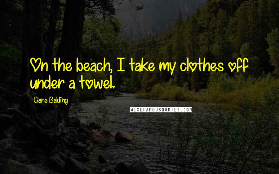 Clare Balding Quotes: On the beach, I take my clothes off under a towel.