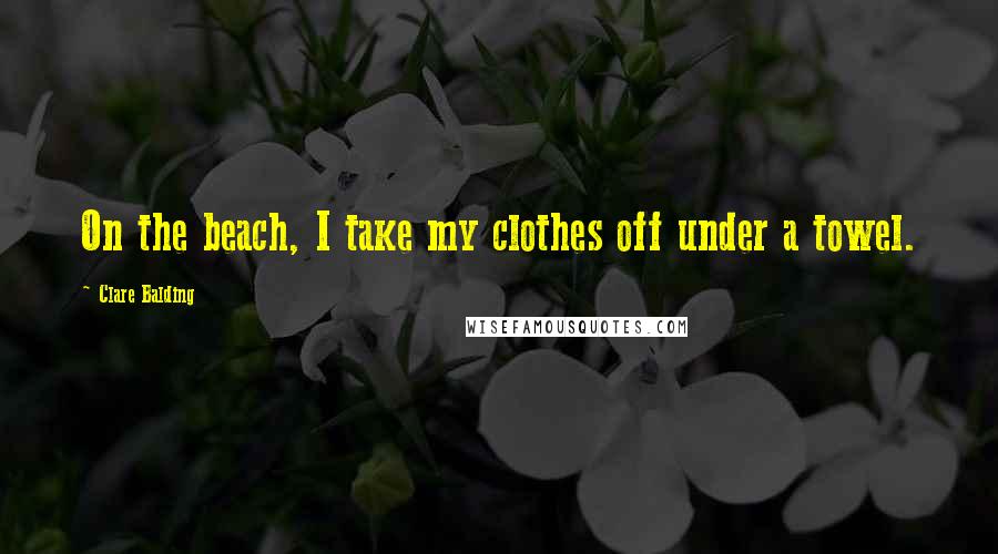 Clare Balding Quotes: On the beach, I take my clothes off under a towel.