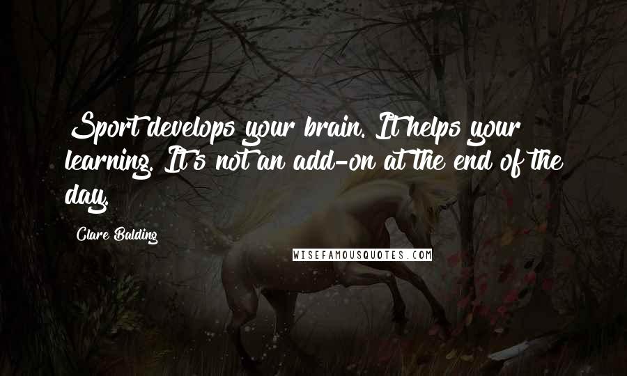 Clare Balding Quotes: Sport develops your brain. It helps your learning. It's not an add-on at the end of the day.