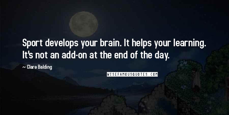 Clare Balding Quotes: Sport develops your brain. It helps your learning. It's not an add-on at the end of the day.