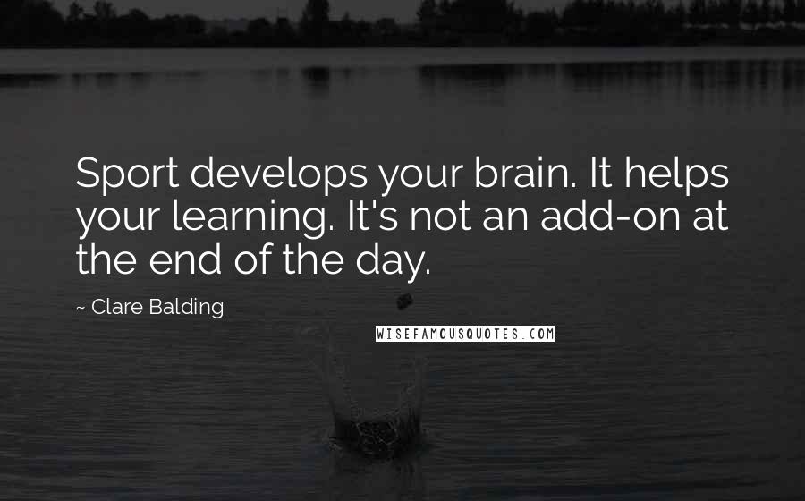 Clare Balding Quotes: Sport develops your brain. It helps your learning. It's not an add-on at the end of the day.