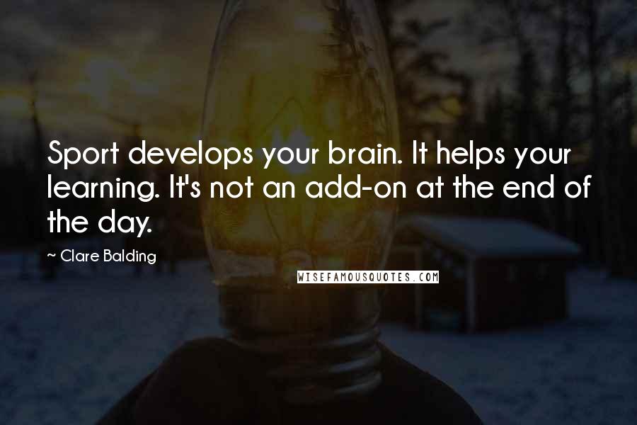 Clare Balding Quotes: Sport develops your brain. It helps your learning. It's not an add-on at the end of the day.