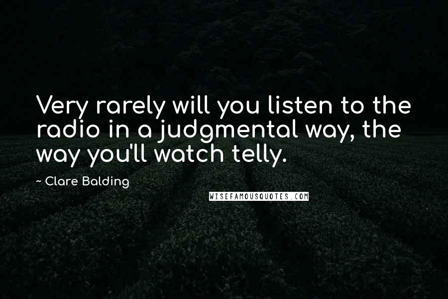 Clare Balding Quotes: Very rarely will you listen to the radio in a judgmental way, the way you'll watch telly.