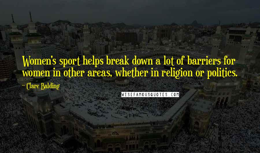 Clare Balding Quotes: Women's sport helps break down a lot of barriers for women in other areas, whether in religion or politics.