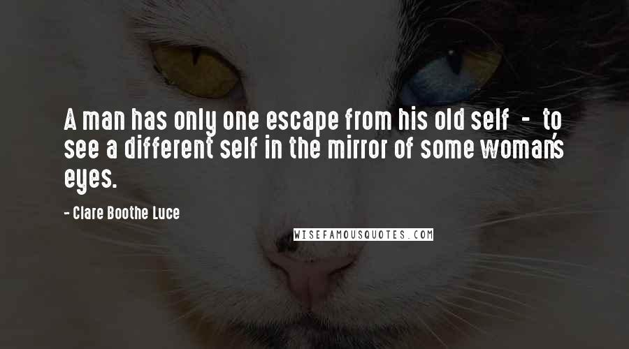 Clare Boothe Luce Quotes: A man has only one escape from his old self  -  to see a different self in the mirror of some woman's eyes.