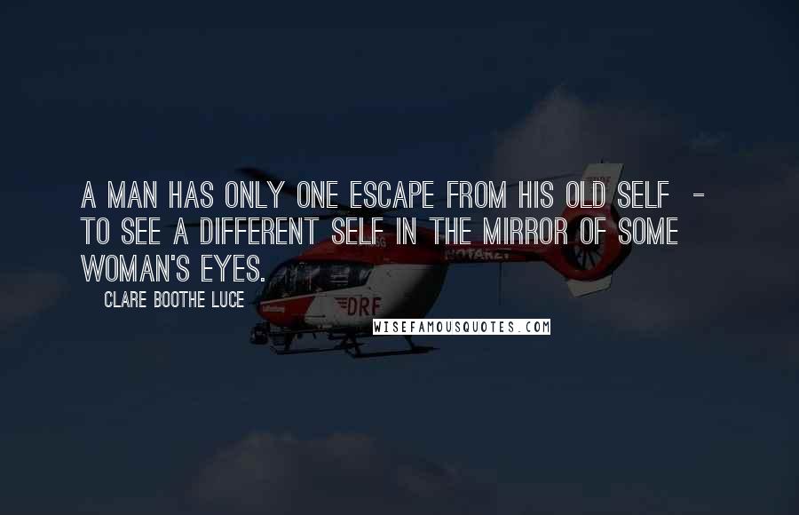 Clare Boothe Luce Quotes: A man has only one escape from his old self  -  to see a different self in the mirror of some woman's eyes.