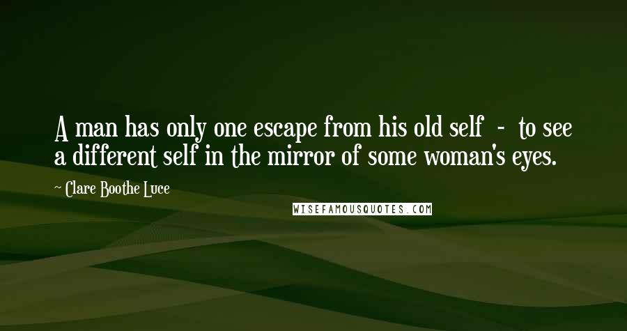 Clare Boothe Luce Quotes: A man has only one escape from his old self  -  to see a different self in the mirror of some woman's eyes.