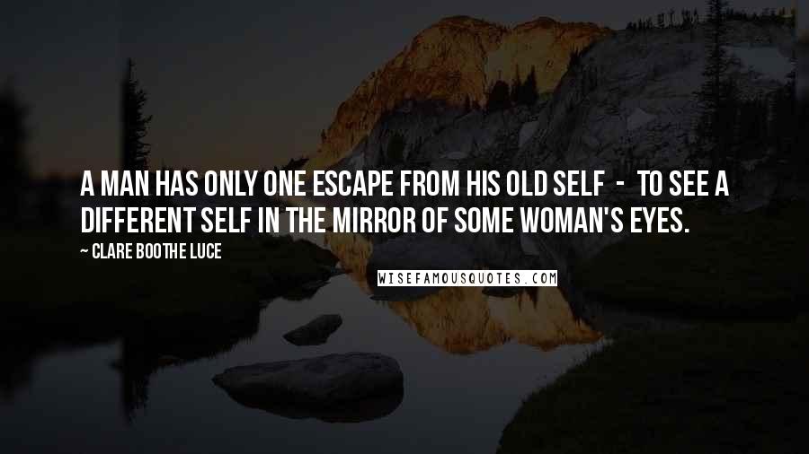 Clare Boothe Luce Quotes: A man has only one escape from his old self  -  to see a different self in the mirror of some woman's eyes.