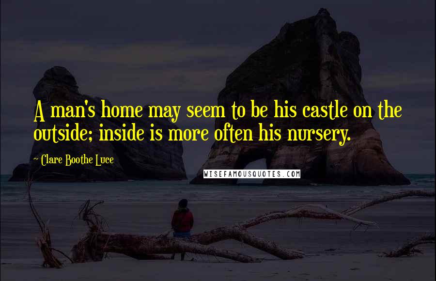 Clare Boothe Luce Quotes: A man's home may seem to be his castle on the outside; inside is more often his nursery.