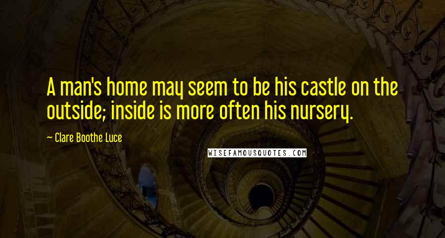 Clare Boothe Luce Quotes: A man's home may seem to be his castle on the outside; inside is more often his nursery.