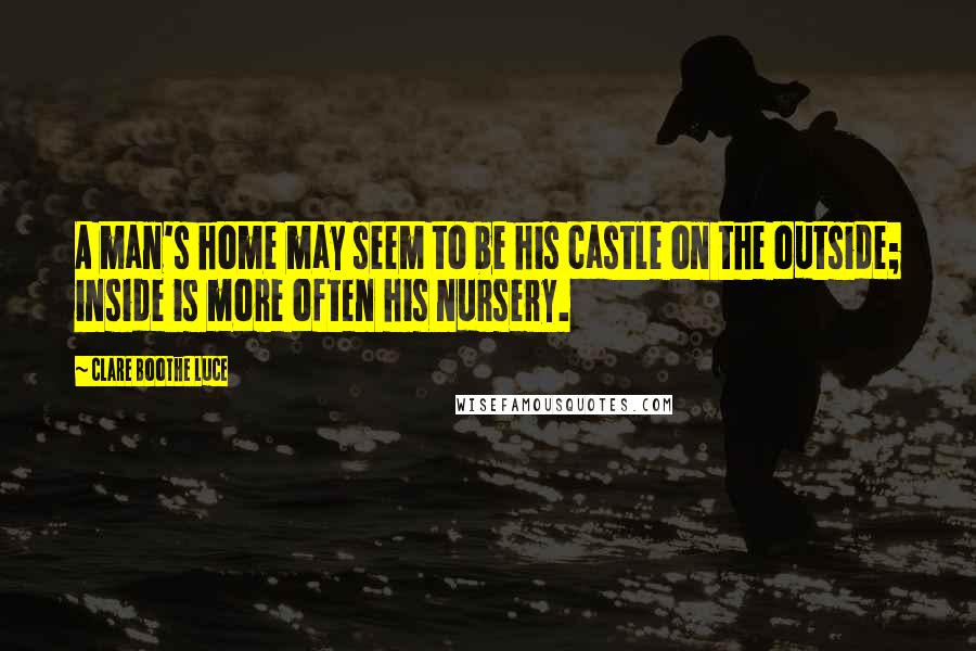 Clare Boothe Luce Quotes: A man's home may seem to be his castle on the outside; inside is more often his nursery.