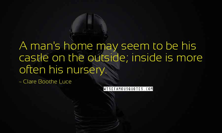 Clare Boothe Luce Quotes: A man's home may seem to be his castle on the outside; inside is more often his nursery.