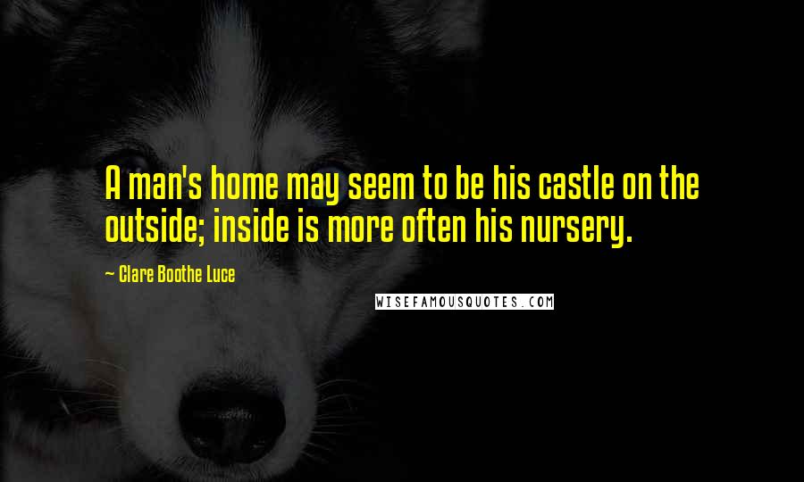 Clare Boothe Luce Quotes: A man's home may seem to be his castle on the outside; inside is more often his nursery.