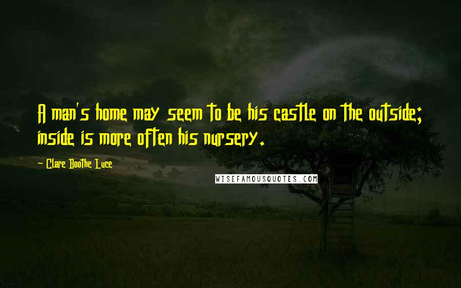 Clare Boothe Luce Quotes: A man's home may seem to be his castle on the outside; inside is more often his nursery.