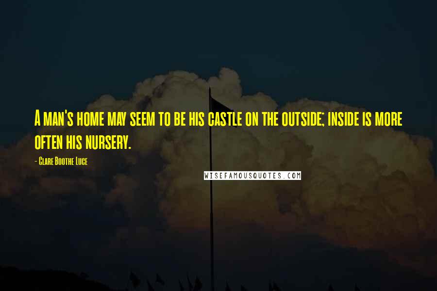 Clare Boothe Luce Quotes: A man's home may seem to be his castle on the outside; inside is more often his nursery.