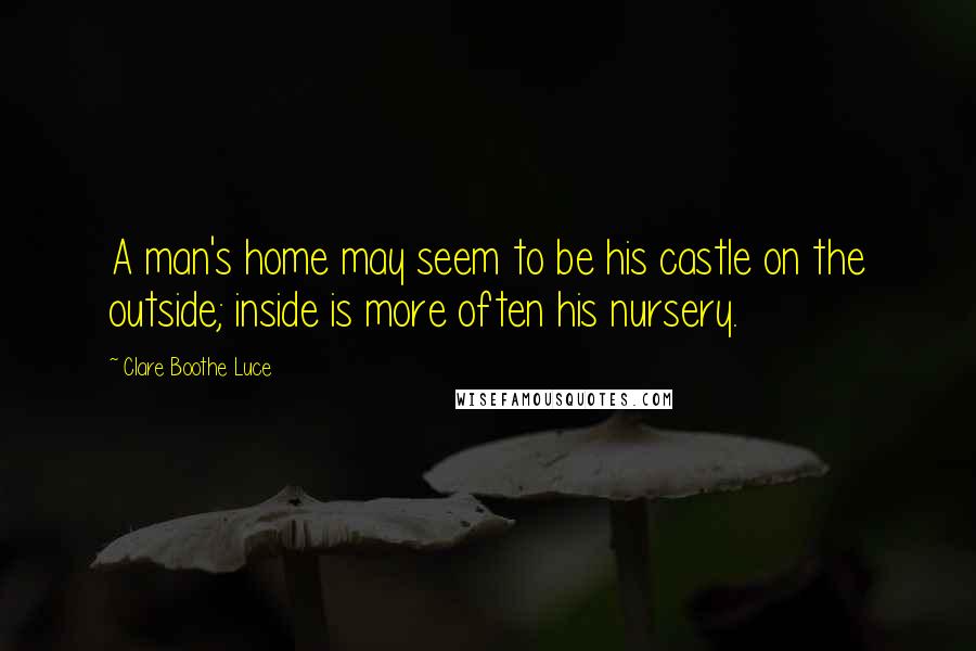 Clare Boothe Luce Quotes: A man's home may seem to be his castle on the outside; inside is more often his nursery.