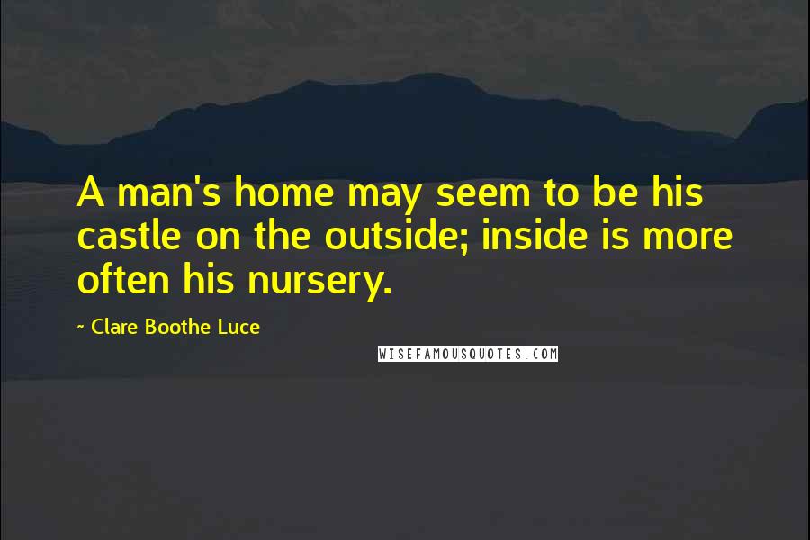 Clare Boothe Luce Quotes: A man's home may seem to be his castle on the outside; inside is more often his nursery.