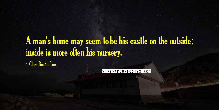 Clare Boothe Luce Quotes: A man's home may seem to be his castle on the outside; inside is more often his nursery.