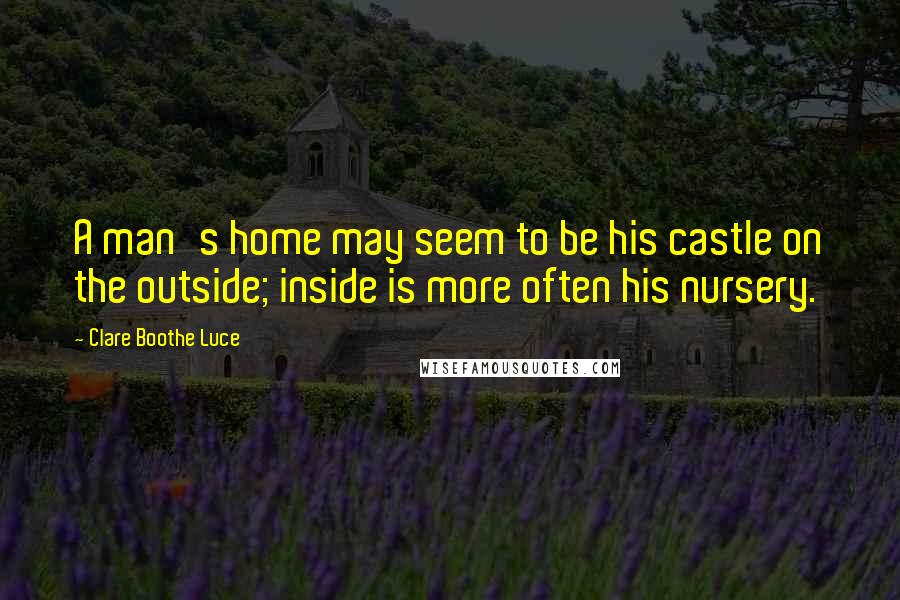Clare Boothe Luce Quotes: A man's home may seem to be his castle on the outside; inside is more often his nursery.