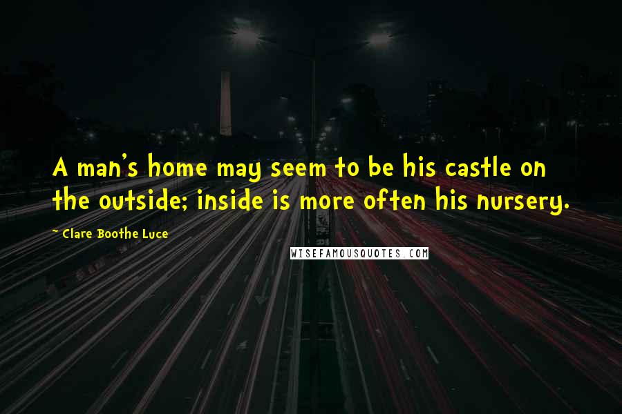 Clare Boothe Luce Quotes: A man's home may seem to be his castle on the outside; inside is more often his nursery.