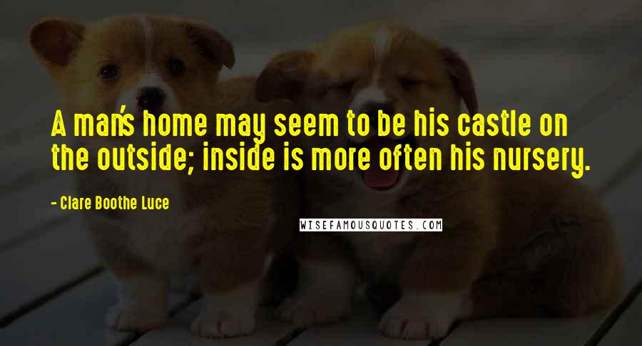 Clare Boothe Luce Quotes: A man's home may seem to be his castle on the outside; inside is more often his nursery.