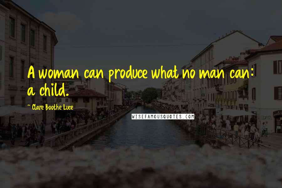 Clare Boothe Luce Quotes: A woman can produce what no man can: a child.