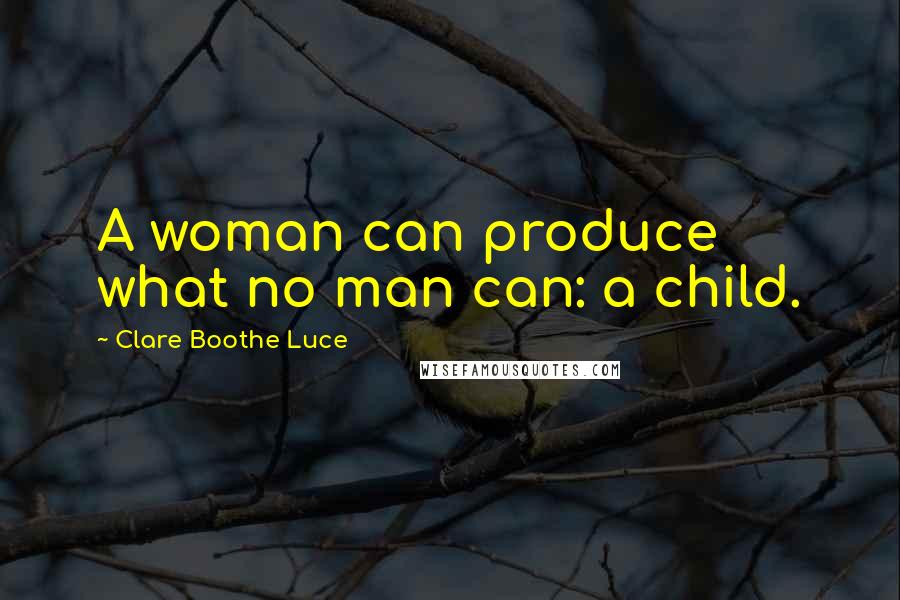 Clare Boothe Luce Quotes: A woman can produce what no man can: a child.