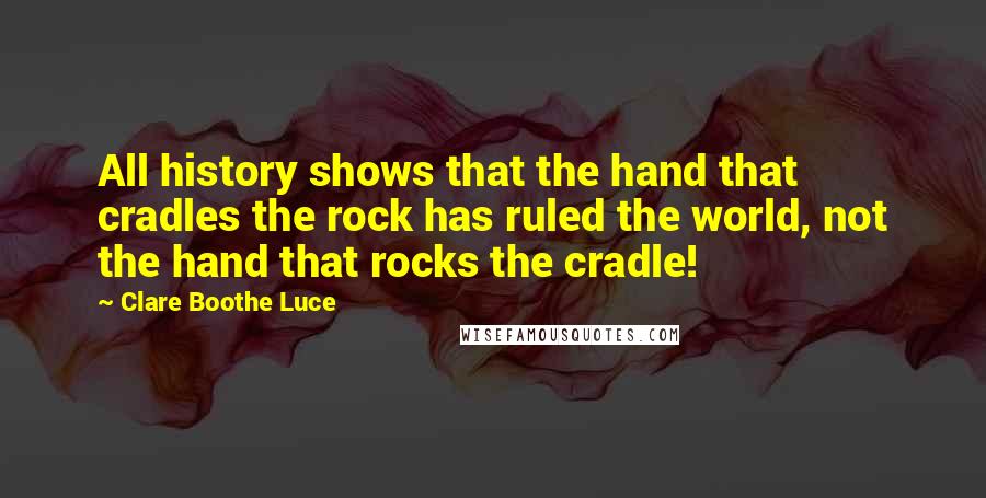 Clare Boothe Luce Quotes: All history shows that the hand that cradles the rock has ruled the world, not the hand that rocks the cradle!