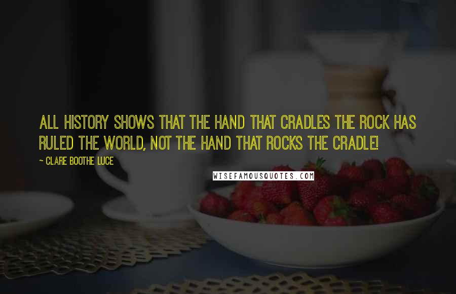 Clare Boothe Luce Quotes: All history shows that the hand that cradles the rock has ruled the world, not the hand that rocks the cradle!