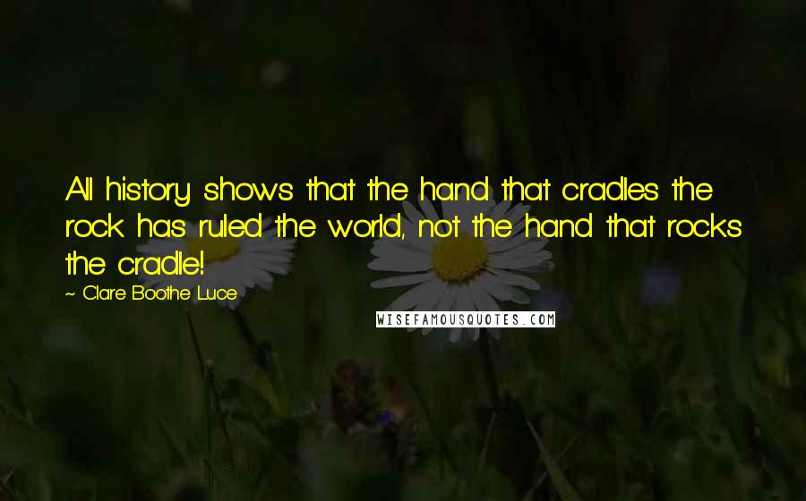 Clare Boothe Luce Quotes: All history shows that the hand that cradles the rock has ruled the world, not the hand that rocks the cradle!