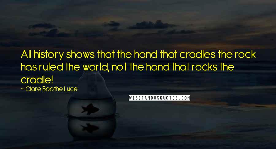 Clare Boothe Luce Quotes: All history shows that the hand that cradles the rock has ruled the world, not the hand that rocks the cradle!