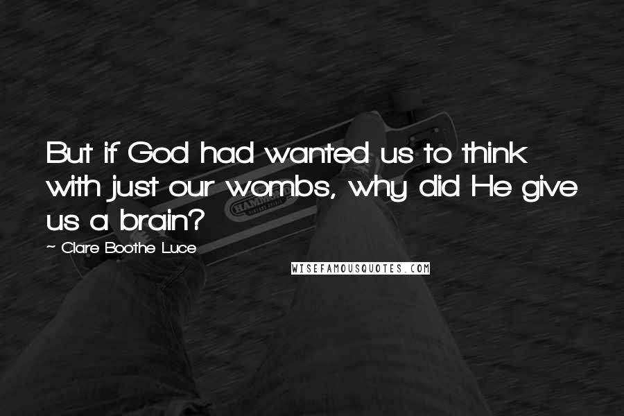 Clare Boothe Luce Quotes: But if God had wanted us to think with just our wombs, why did He give us a brain?