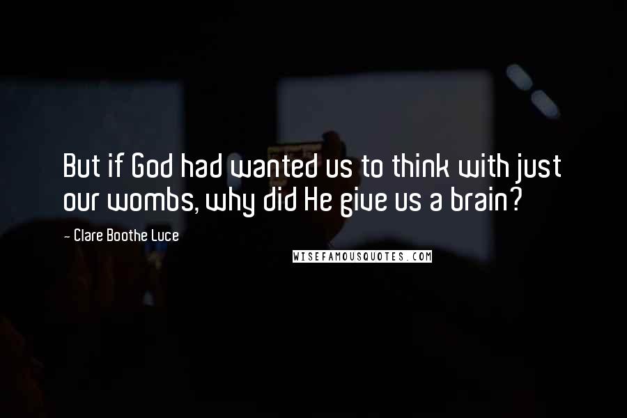 Clare Boothe Luce Quotes: But if God had wanted us to think with just our wombs, why did He give us a brain?