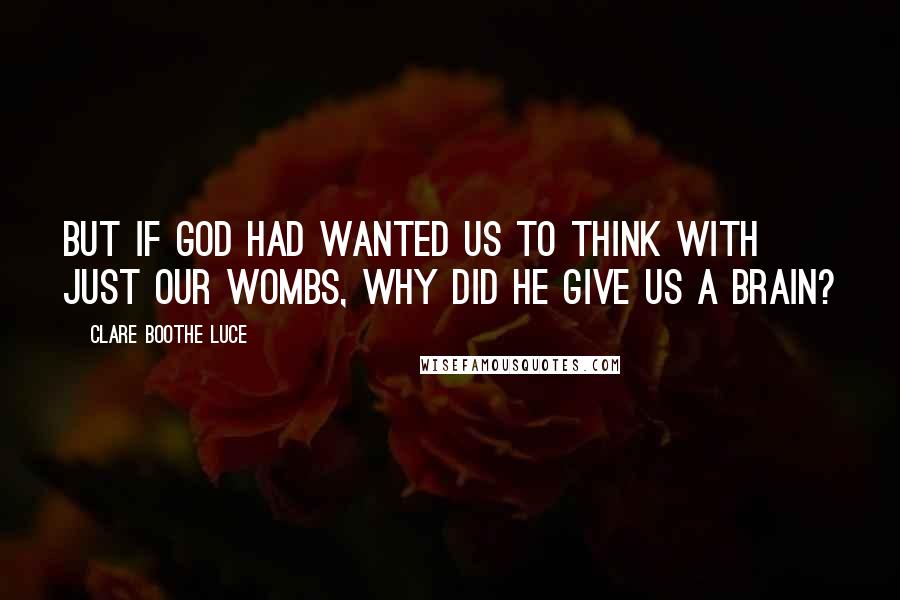 Clare Boothe Luce Quotes: But if God had wanted us to think with just our wombs, why did He give us a brain?