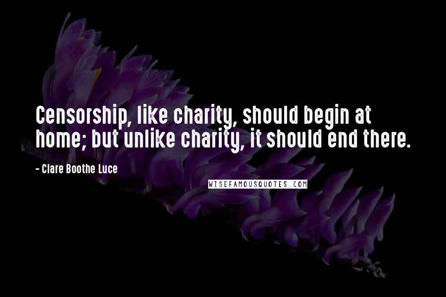 Clare Boothe Luce Quotes: Censorship, like charity, should begin at home; but unlike charity, it should end there.