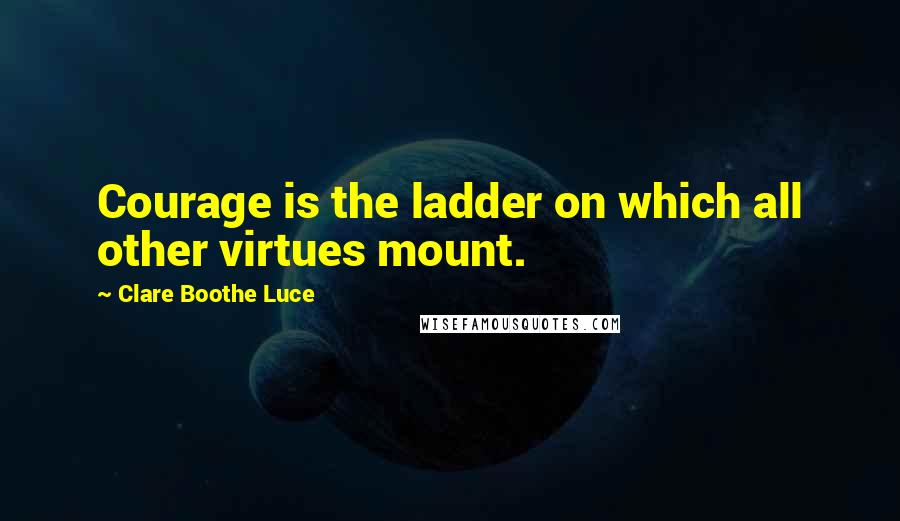 Clare Boothe Luce Quotes: Courage is the ladder on which all other virtues mount.