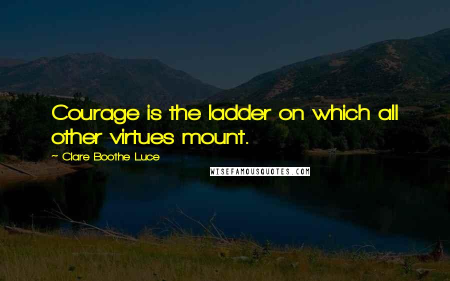 Clare Boothe Luce Quotes: Courage is the ladder on which all other virtues mount.