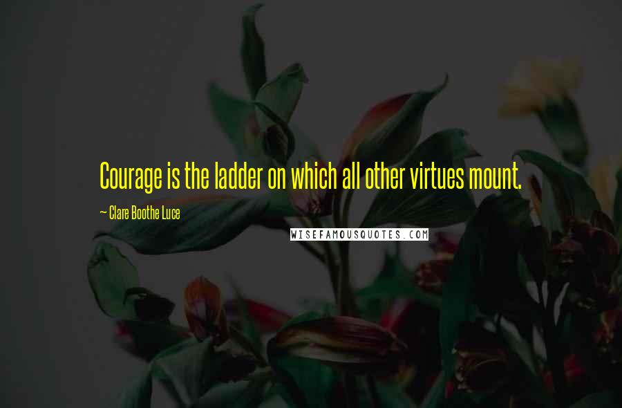 Clare Boothe Luce Quotes: Courage is the ladder on which all other virtues mount.