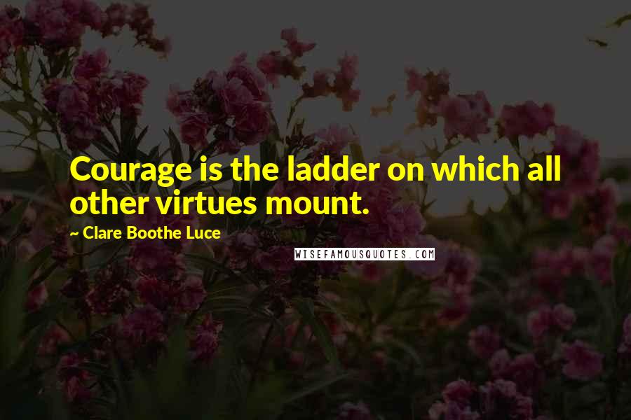 Clare Boothe Luce Quotes: Courage is the ladder on which all other virtues mount.